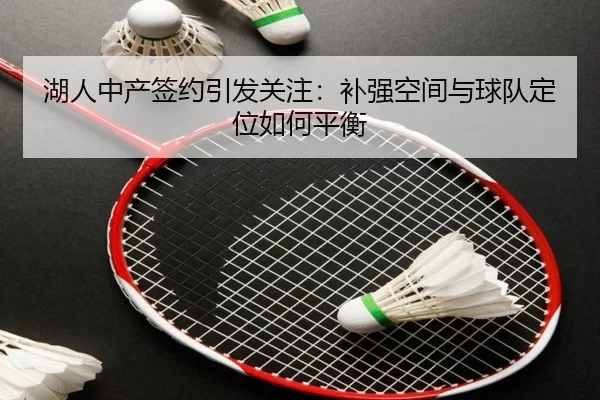 湖人中产签约引发关注：补强空间与球队定位如何平衡