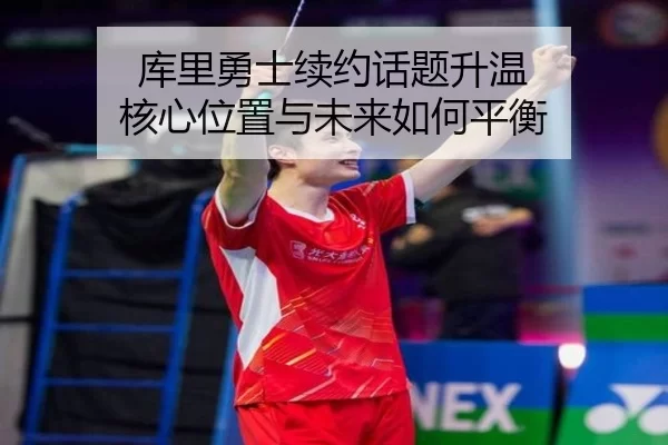 库里勇士续约话题升温 核心位置与未来如何平衡